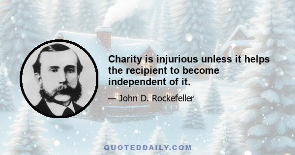 Charity is injurious unless it helps the recipient to become independent of it.