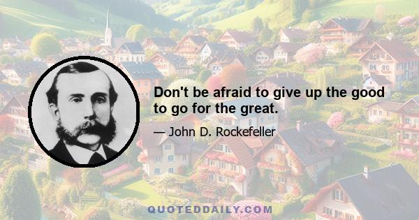 Don't be afraid to give up the good to go for the great.