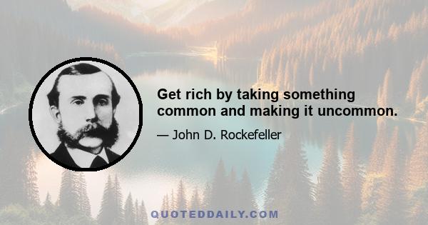 Get rich by taking something common and making it uncommon.