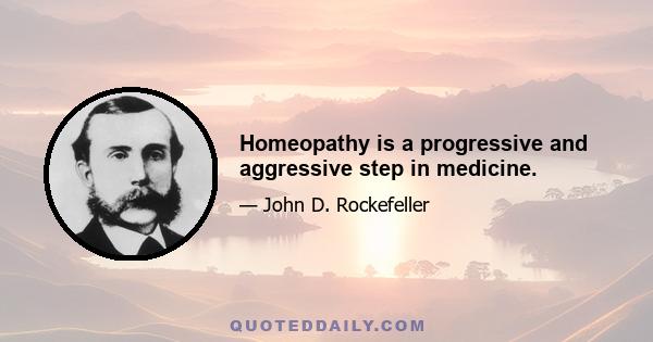 Homeopathy is a progressive and aggressive step in medicine.