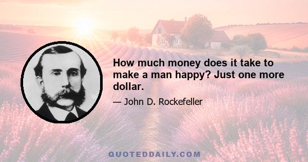 How much money does it take to make a man happy? Just one more dollar.