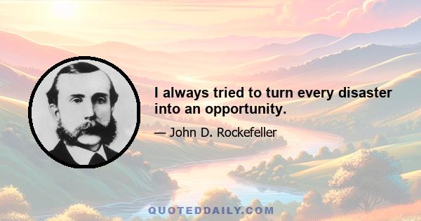 I always tried to turn every disaster into an opportunity.