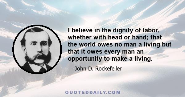 I believe in the dignity of labor, whether with head or hand; that the world owes no man a living but that it owes every man an opportunity to make a living.