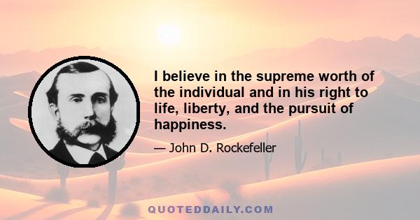 I believe in the supreme worth of the individual and in his right to life, liberty, and the pursuit of happiness.