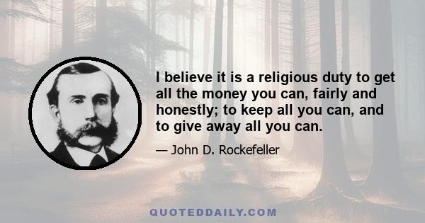 I believe it is a religious duty to get all the money you can, fairly and honestly; to keep all you can, and to give away all you can.