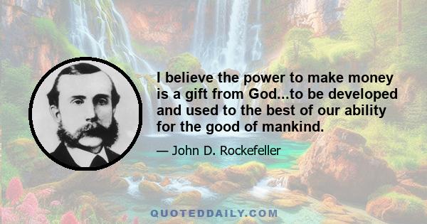 I believe the power to make money is a gift from God...to be developed and used to the best of our ability for the good of mankind.