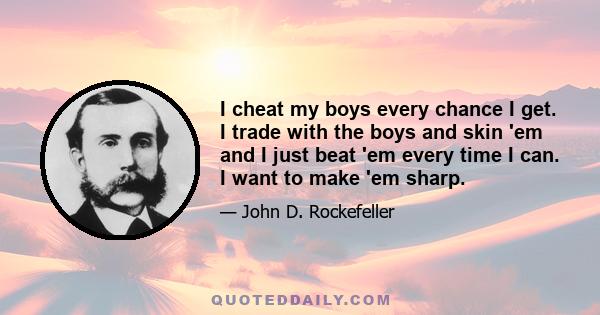 I cheat my boys every chance I get. I trade with the boys and skin 'em and I just beat 'em every time I can. I want to make 'em sharp.