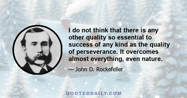 I do not think that there is any other quality so essential to success of any kind as the quality of perseverance. It overcomes almost everything, even nature.