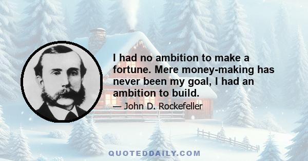 I had no ambition to make a fortune. Mere money-making has never been my goal, I had an ambition to build.