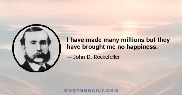 I have made many millions but they have brought me no happiness.