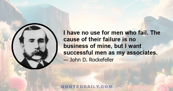 I have no use for men who fail. The cause of their failure is no business of mine, but I want successful men as my associates.