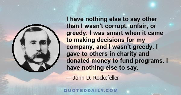 I have nothing else to say other than I wasn't corrupt, unfair, or greedy. I was smart when it came to making decisions for my company, and I wasn't greedy. I gave to others in charity and donated money to fund