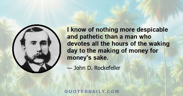 I know of nothing more despicable and pathetic than a man who devotes all the hours of the waking day to the making of money for money's sake.