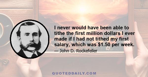 I never would have been able to tithe the first million dollars I ever made if I had not tithed my first salary, which was $1.50 per week.