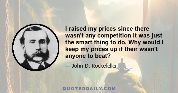 I raised my prices since there wasn't any competition it was just the smart thing to do. Why would I keep my prices up if their wasn't anyone to beat?