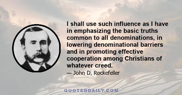 I shall use such influence as I have in emphasizing the basic truths common to all denominations, in lowering denominational barriers and in promoting effective cooperation among Christians of whatever creed.