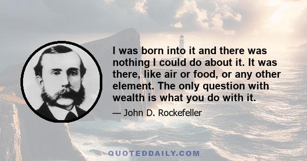 I was born into it and there was nothing I could do about it. It was there, like air or food, or any other element. The only question with wealth is what you do with it.