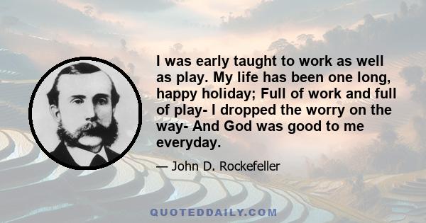 I was early taught to work as well as play. My life has been one long, happy holiday; Full of work and full of play- I dropped the worry on the way- And God was good to me everyday.