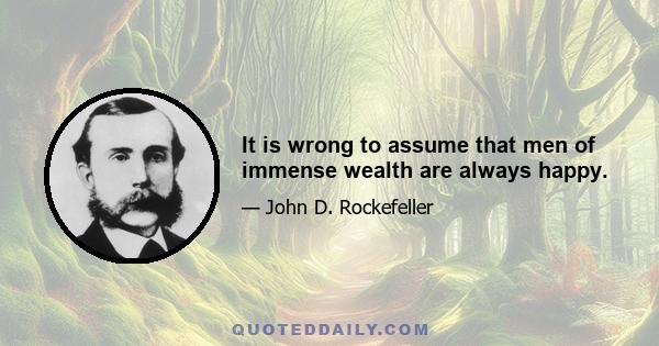 It is wrong to assume that men of immense wealth are always happy.