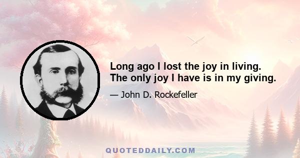 Long ago I lost the joy in living. The only joy I have is in my giving.