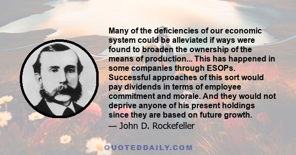 Many of the deficiencies of our economic system could be alleviated if ways were found to broaden the ownership of the means of production... This has happened in some companies through ESOPs. Successful approaches of