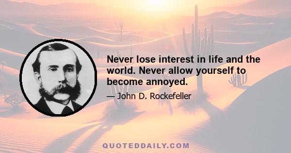 Never lose interest in life and the world. Never allow yourself to become annoyed.