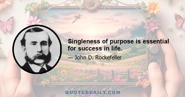 Singleness of purpose is essential for success in life.