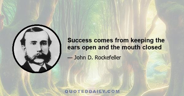 Success comes from keeping the ears open and the mouth closed