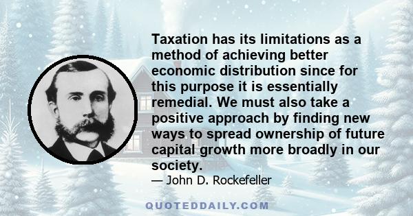 Taxation has its limitations as a method of achieving better economic distribution since for this purpose it is essentially remedial. We must also take a positive approach by finding new ways to spread ownership of