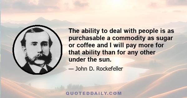 The ability to deal with people is as purchasable a commodity as sugar or coffee and I will pay more for that ability than for any other under the sun.