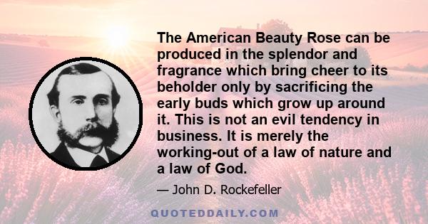 The American Beauty Rose can be produced in the splendor and fragrance which bring cheer to its beholder only by sacrificing the early buds which grow up around it. This is not an evil tendency in business. It is merely 