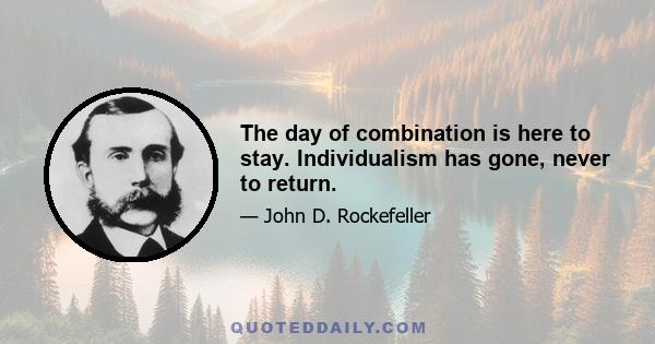 The day of combination is here to stay. Individualism has gone, never to return.