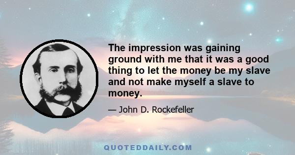 The impression was gaining ground with me that it was a good thing to let the money be my slave and not make myself a slave to money.