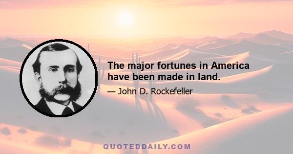 The major fortunes in America have been made in land.