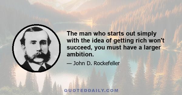 The man who starts out simply with the idea of getting rich won't succeed, you must have a larger ambition.