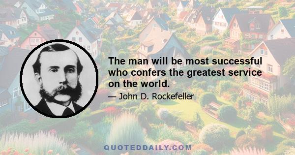 The man will be most successful who confers the greatest service on the world.