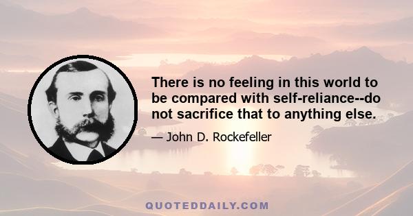 There is no feeling in this world to be compared with self-reliance--do not sacrifice that to anything else.