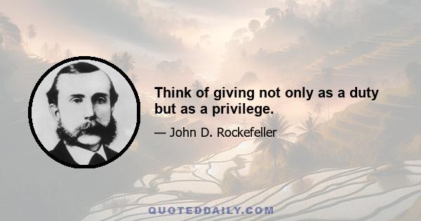 Think of giving not only as a duty but as a privilege.