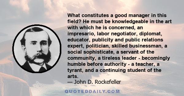 What constitutes a good manager in this field? He must be knowledgeable in the art with which he is concerned, an impresario, labor negotiator, diplomat, educator, publicity and public relations expert, politician,