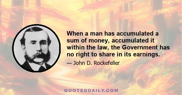 When a man has accumulated a sum of money, accumulated it within the law, the Government has no right to share in its earnings.