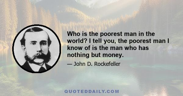 Who is the poorest man in the world? I tell you, the poorest man I know of is the man who has nothing but money.