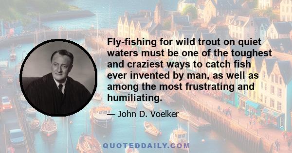 Fly-fishing for wild trout on quiet waters must be one of the toughest and craziest ways to catch fish ever invented by man, as well as among the most frustrating and humiliating.