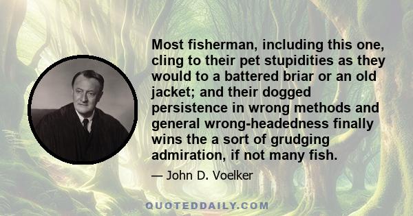 Most fisherman, including this one, cling to their pet stupidities as they would to a battered briar or an old jacket; and their dogged persistence in wrong methods and general wrong-headedness finally wins the a sort