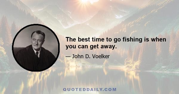 The best time to go fishing is when you can get away.