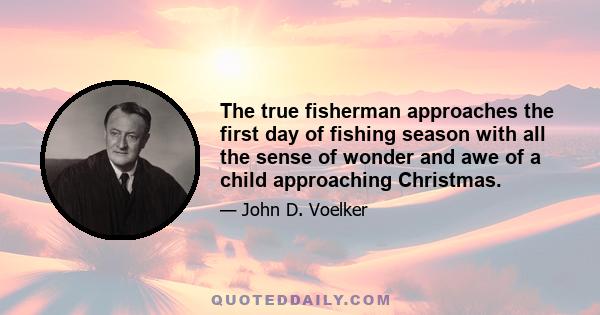 The true fisherman approaches the first day of fishing season with all the sense of wonder and awe of a child approaching Christmas.