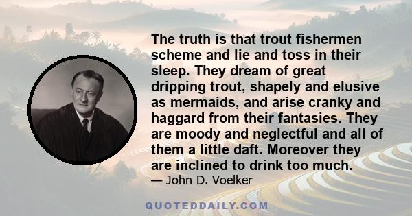 The truth is that trout fishermen scheme and lie and toss in their sleep. They dream of great dripping trout, shapely and elusive as mermaids, and arise cranky and haggard from their fantasies. They are moody and