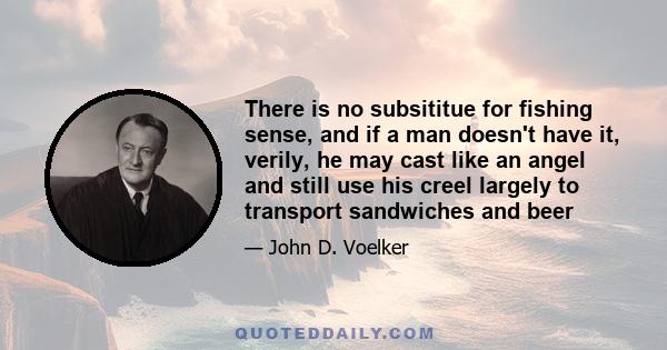 There is no subsititue for fishing sense, and if a man doesn't have it, verily, he may cast like an angel and still use his creel largely to transport sandwiches and beer