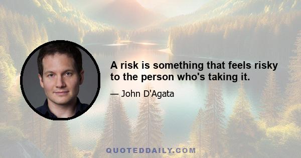 A risk is something that feels risky to the person who's taking it.