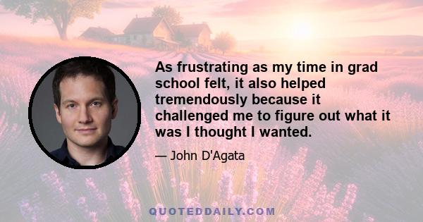 As frustrating as my time in grad school felt, it also helped tremendously because it challenged me to figure out what it was I thought I wanted.