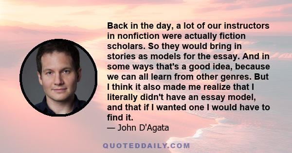 Back in the day, a lot of our instructors in nonfiction were actually fiction scholars. So they would bring in stories as models for the essay. And in some ways that's a good idea, because we can all learn from other